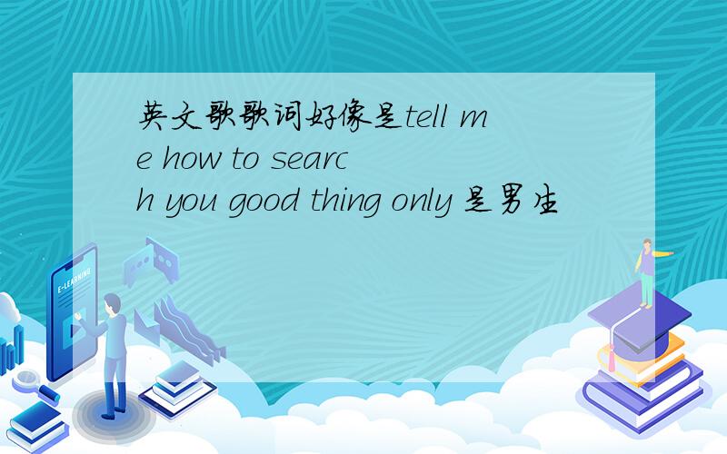 英文歌歌词好像是tell me how to search you good thing only 是男生