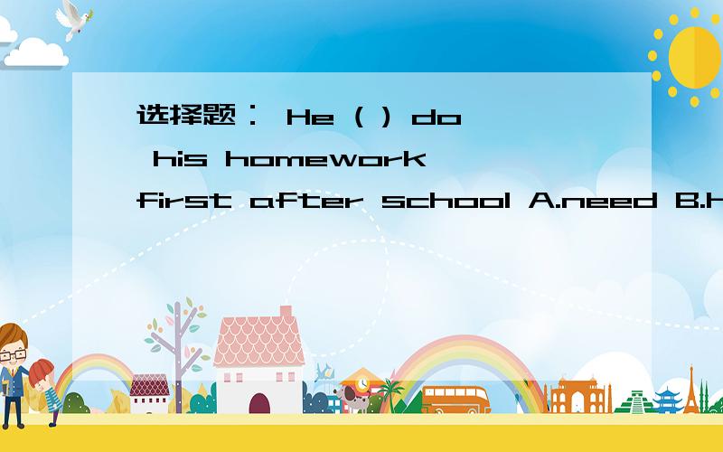 选择题： He ( ) do his homework first after school A.need B.have toc.could d .must 为什么?