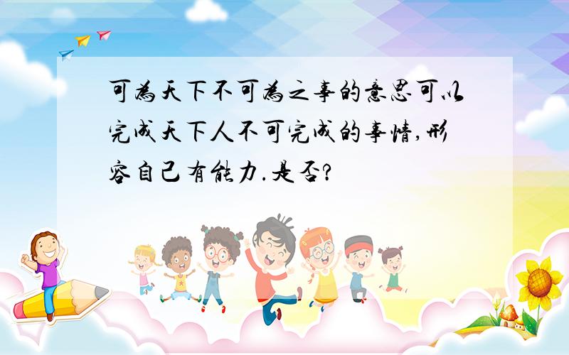 可为天下不可为之事的意思可以完成天下人不可完成的事情,形容自己有能力.是否?