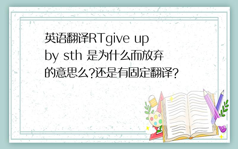 英语翻译RTgive up by sth 是为什么而放弃的意思么?还是有固定翻译?