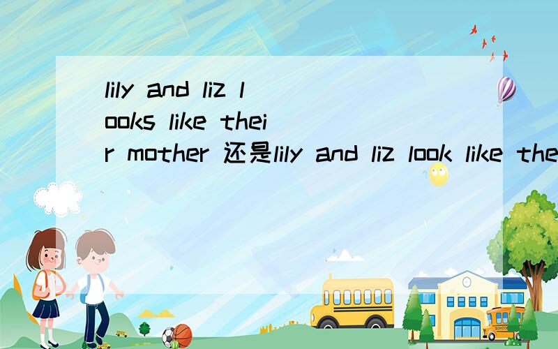 lily and liz looks like their mother 还是lily and liz look like their mother?