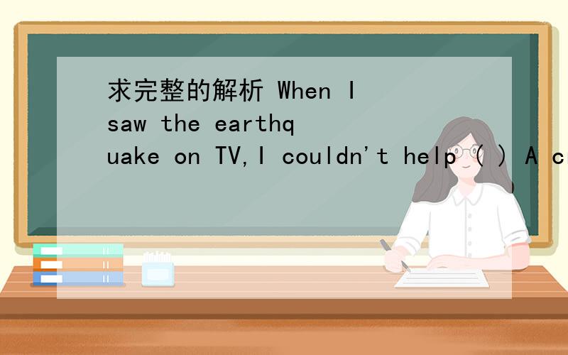 求完整的解析 When I saw the earthquake on TV,I couldn't help ( ) A cry B to cry C cryingD to crying