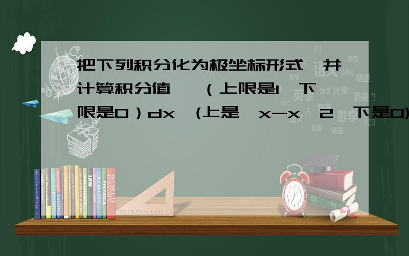 把下列积分化为极坐标形式,并计算积分值 ∫（上限是1,下限是0）dx∫(上是√x-x^2,下是0)(x^2+y^2)dy