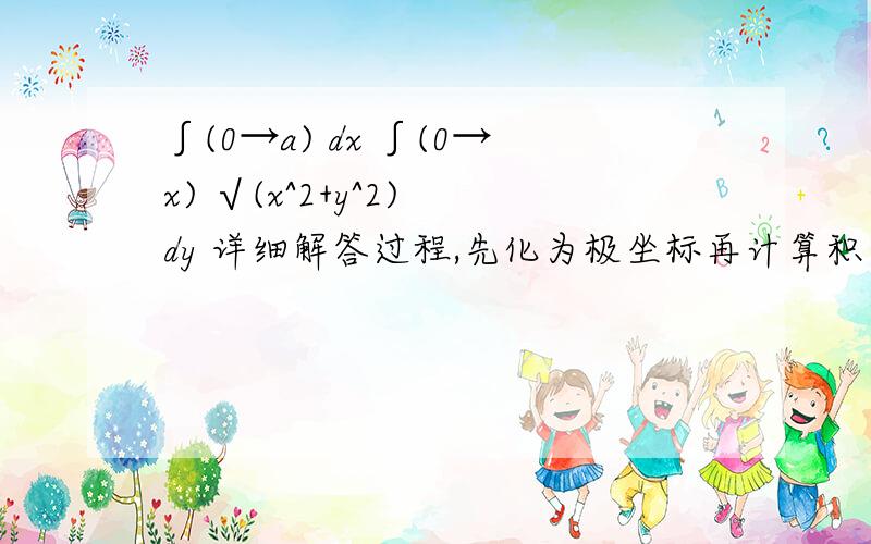 ∫(0→a) dx ∫(0→x) √(x^2+y^2) dy 详细解答过程,先化为极坐标再计算积分值0.0