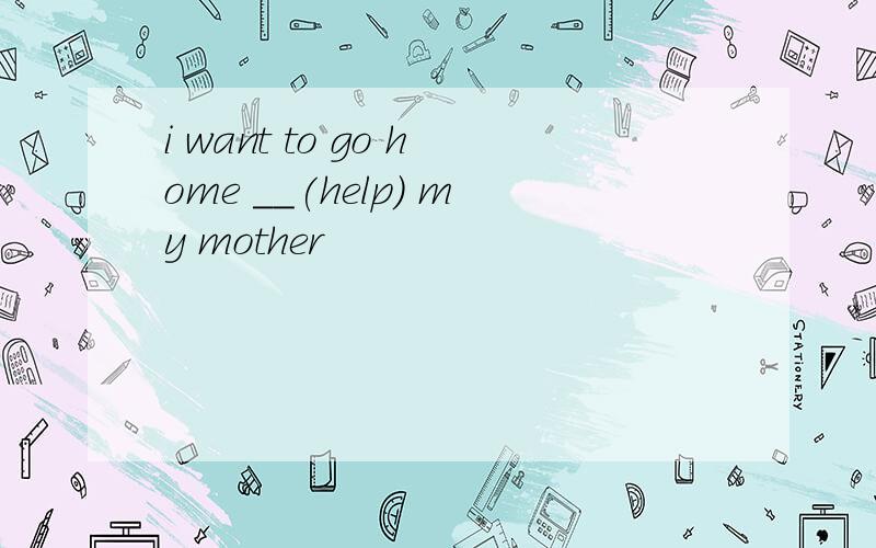 i want to go home __(help) my mother