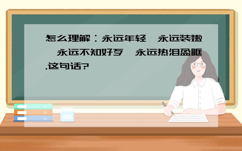 怎么理解：永远年轻,永远装嫩,永远不知好歹,永远热泪盈眶.这句话?