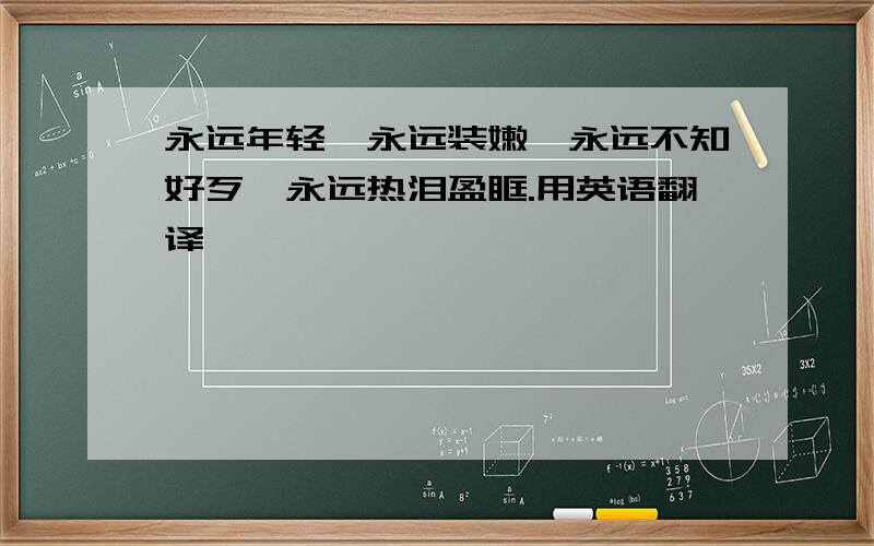 永远年轻,永远装嫩,永远不知好歹,永远热泪盈眶.用英语翻译