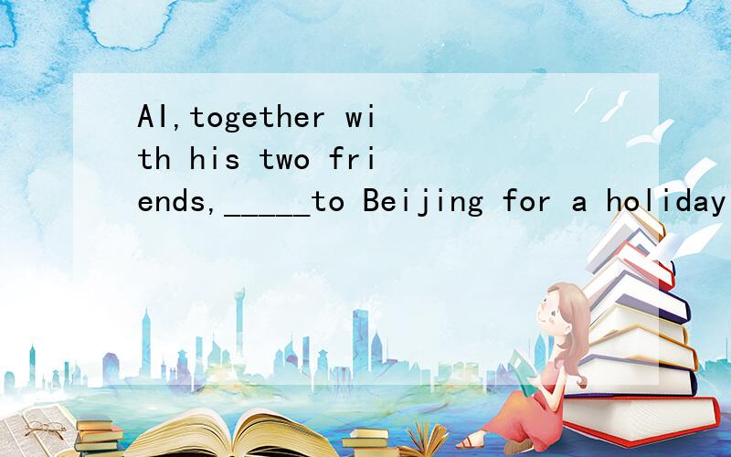 AI,together with his two friends,_____to Beijing for a holiday this summer.A.are going B.was going C.will be going D.is going为什么不选B2.Nick didn't do very_____in the final exam,but his scores are ____than last year's.A.good,better B.bad,worse