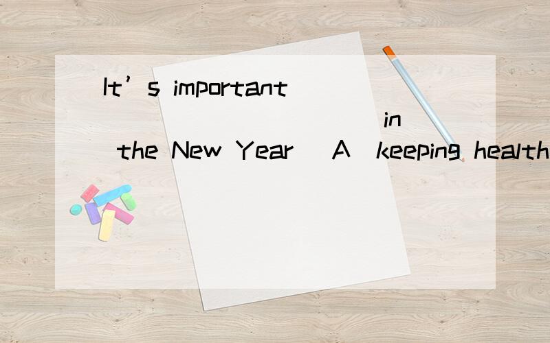 It’s important __________ in the New Year． A．keeping healthy B．to keep health C．kept fitIt’s important __________ in the New Year． A．keeping healthy B．to keep health C．kept fit D．to keep fit