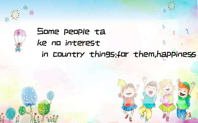 Some people take no interest in country things:for them,happiness lies in the town,wiht its cinemas接上 shops,dance halls and restaurants.这句啥意思?