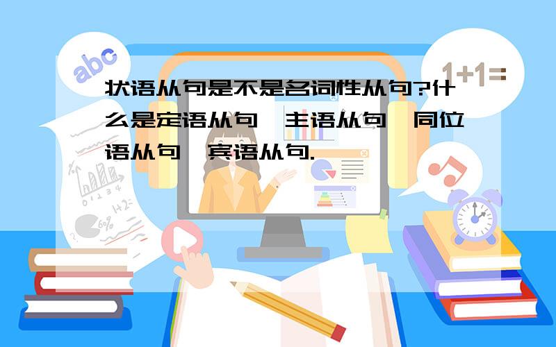 状语从句是不是名词性从句?什么是定语从句,主语从句,同位语从句,宾语从句.