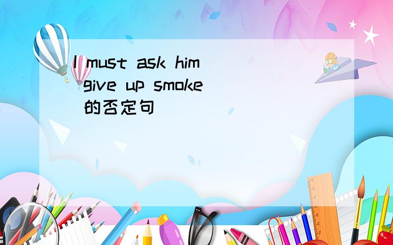 I must ask him give up smoke 的否定句