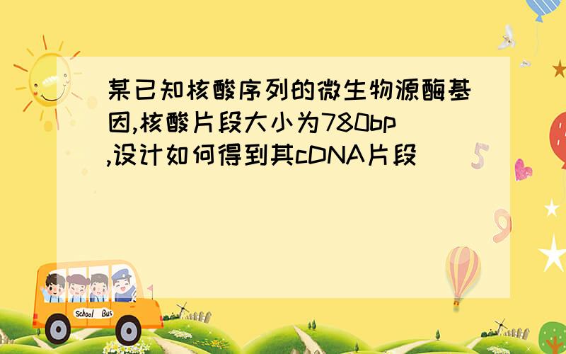 某已知核酸序列的微生物源酶基因,核酸片段大小为780bp,设计如何得到其cDNA片段