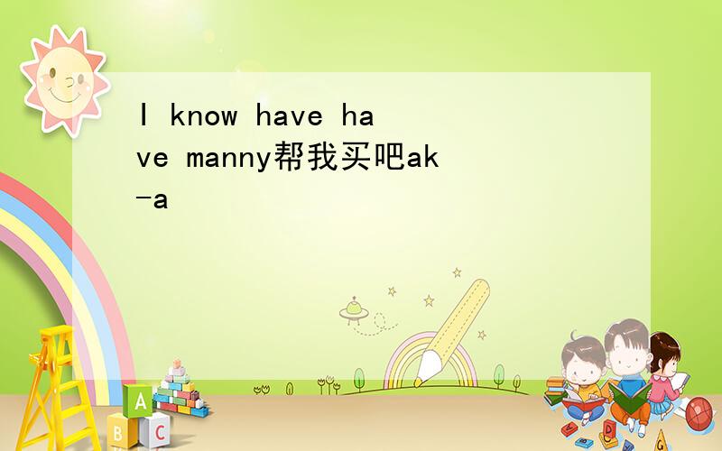 I know have have manny帮我买吧ak-a