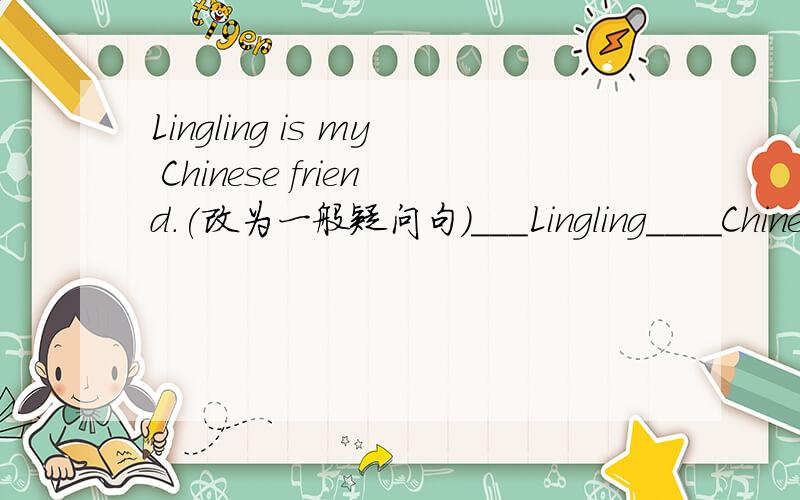 Lingling is my Chinese friend.(改为一般疑问句）___Lingling____Chinese friend?