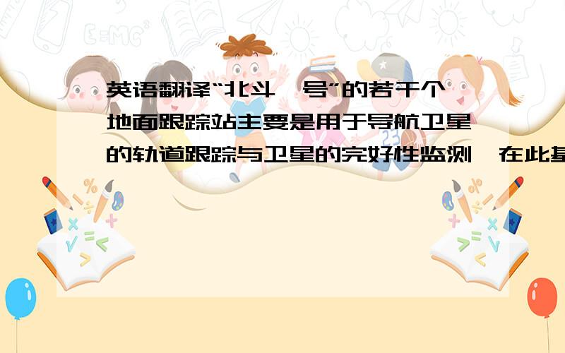 英语翻译“北斗一号”的若干个地面跟踪站主要是用于导航卫星的轨道跟踪与卫星的完好性监测,在此基础上,我们可以将其改造为新系统的跟踪系统,扩充新的跟踪站,以确保导航和完备性数据