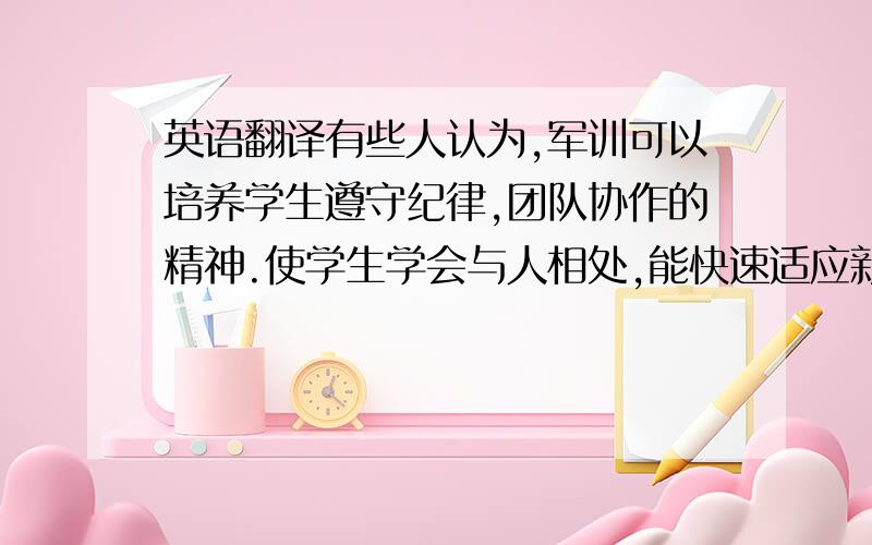 英语翻译有些人认为,军训可以培养学生遵守纪律,团队协作的精神.使学生学会与人相处,能快速适应新环境.另一些人认为,有些学生身体弱,在烈日下训练有损健康.并且军训时间短,达不到预期