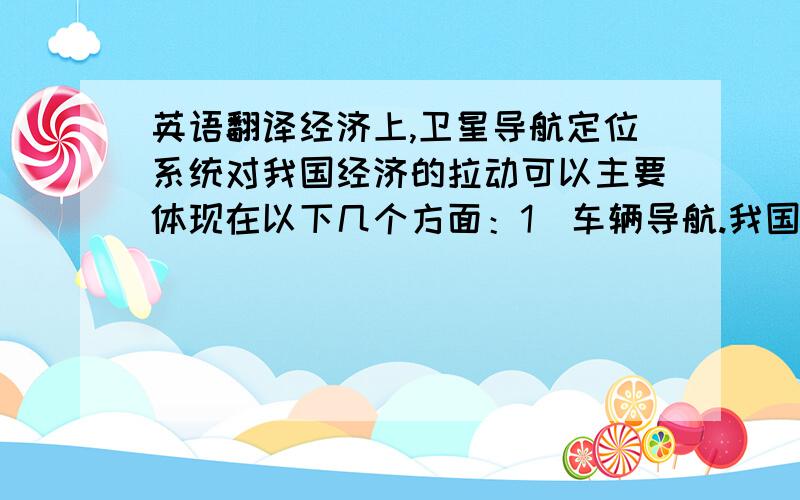 英语翻译经济上,卫星导航定位系统对我国经济的拉动可以主要体现在以下几个方面：1）车辆导航.我国人口众多,GDP持续增长,汽车拥有量也不断提升.如果1%的家庭买车,全国将会有大约三百万