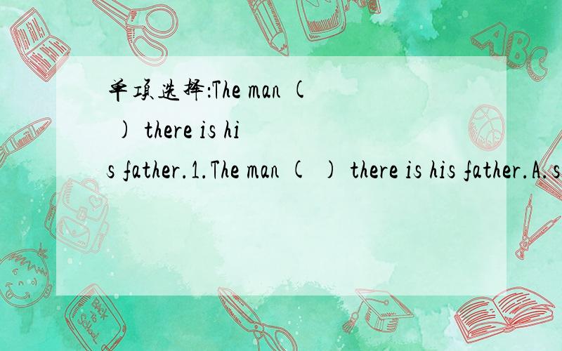 单项选择：The man ( ) there is his father.1.The man ( ) there is his father.A.stands B.stand C.standing D.to stand2.Is this house ( ) you are going to buy?A.what B.where C./ D.whose3.I've given you everything ( ) I have.A.which B.that C.who D.wh