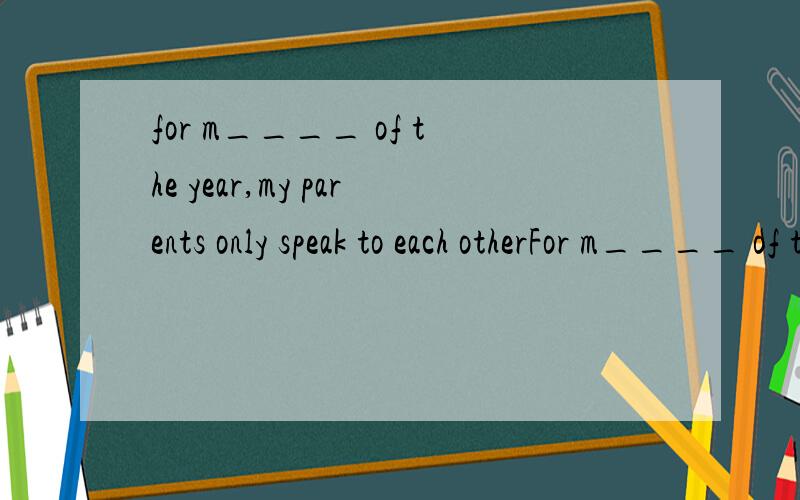 for m____ of the year,my parents only speak to each otherFor m____ of the year,my parents only speak to each other.（这个是most吗）They do not live a_____,but they still feel a bit lonely sometimes.With a parrot at home ,they feel much b_______