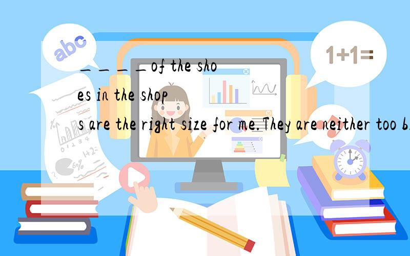 ____of the shoes in the shops are the right size for me.They are neither too big nor too small.A:Neither B:Both C:All D:None