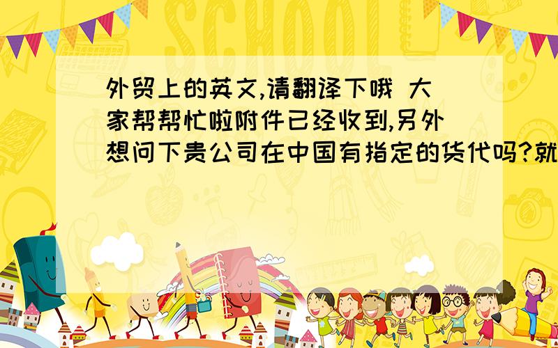 外贸上的英文,请翻译下哦 大家帮帮忙啦附件已经收到,另外想问下贵公司在中国有指定的货代吗?就是上面这句话,不要使用翻译工具,谢谢!