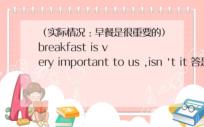 （实际情况：早餐是很重要的）breakfast is very important to us ,isn 't it 答是yes,it is 还是no,
