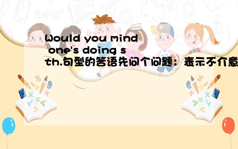 Would you mind one's doing sth.句型的答语先问个问题：表示不介意的 是Certainly not还是Certainly.表示介意的有哪些表示不介意的有哪些