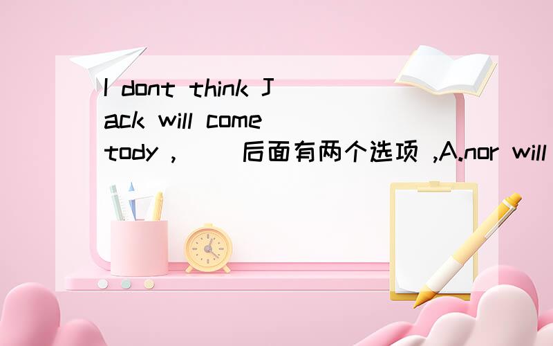 I dont think Jack will come tody ,( )后面有两个选项 ,A.nor will MaryB.and Mary does not应该是倒装语句
