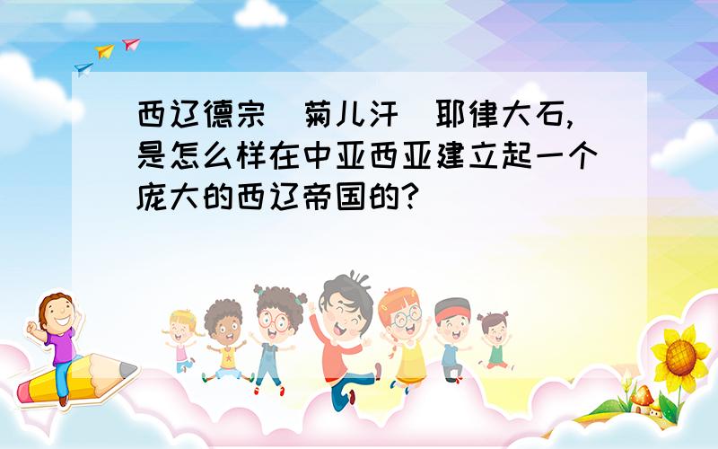 西辽德宗（菊儿汗）耶律大石,是怎么样在中亚西亚建立起一个庞大的西辽帝国的?