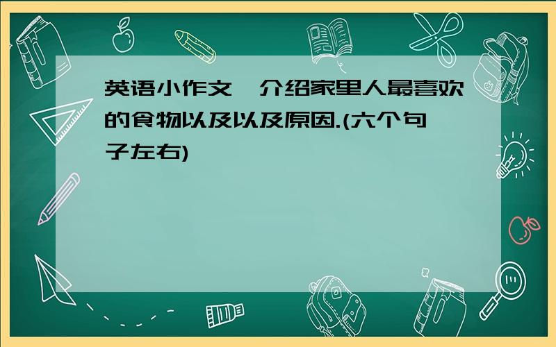 英语小作文,介绍家里人最喜欢的食物以及以及原因.(六个句子左右)