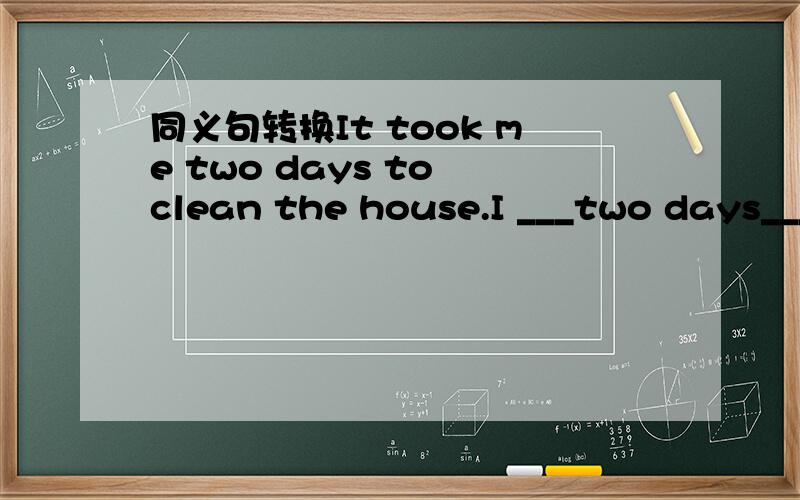 同义句转换It took me two days to clean the house.I ___two days______ the house.