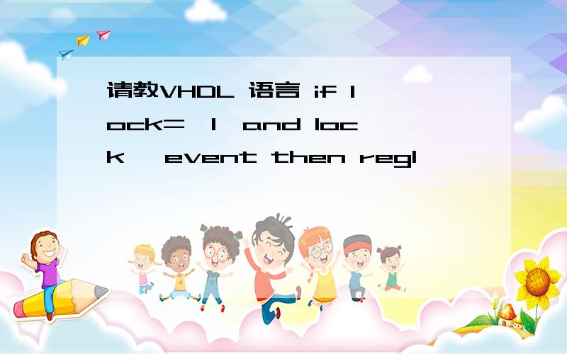 请教VHDL 语言 if lock='1'and lock 'event then regl