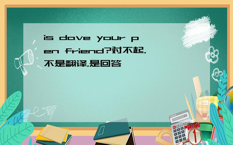 is dave your pen friend?对不起，不是翻译，是回答