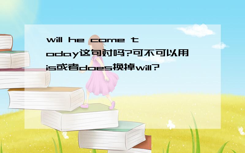 will he come today这句对吗?可不可以用is或者does换掉will?