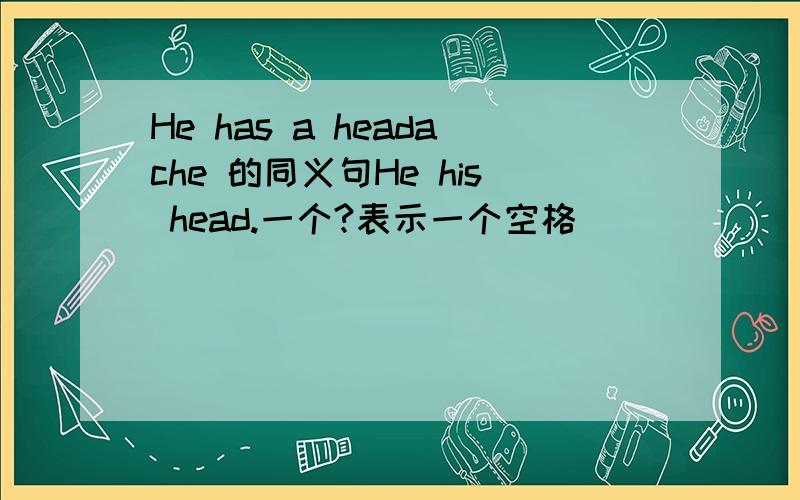 He has a headache 的同义句He his head.一个?表示一个空格