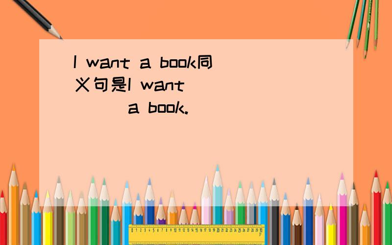 I want a book同义句是I want ___ ___a book.