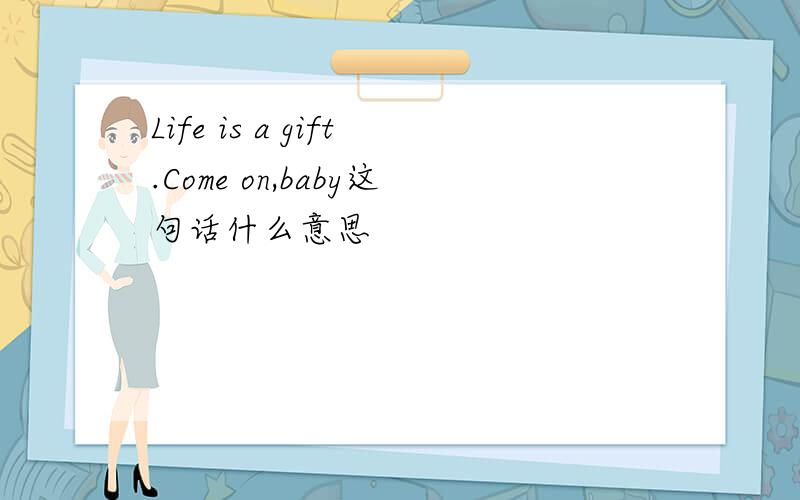 Life is a gift.Come on,baby这句话什么意思