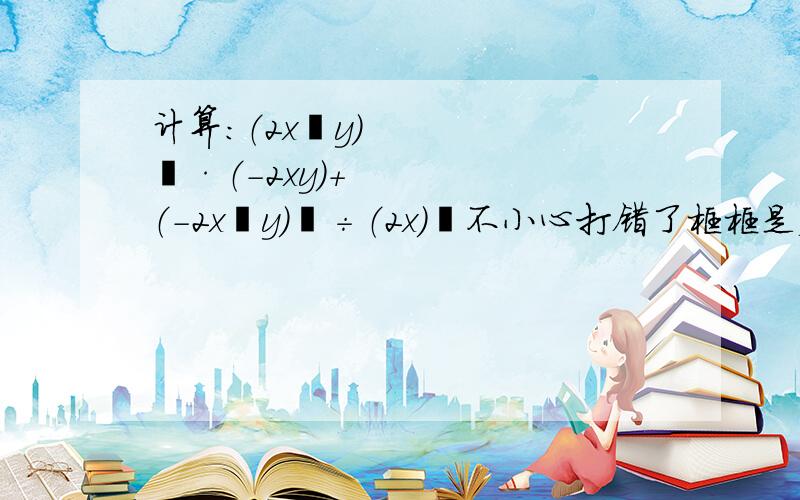 计算：（2x³y）²·（-2xy)+（-2x³y）³÷（2x）²不小心打错了框框是乘号