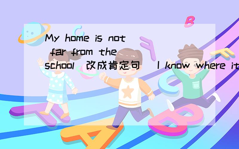 My home is not far from the school（改成肯定句) I know where it is.（改成否定句）My home is near.（改成一般疑问句）The library is （in front of the school）对括号内的提问