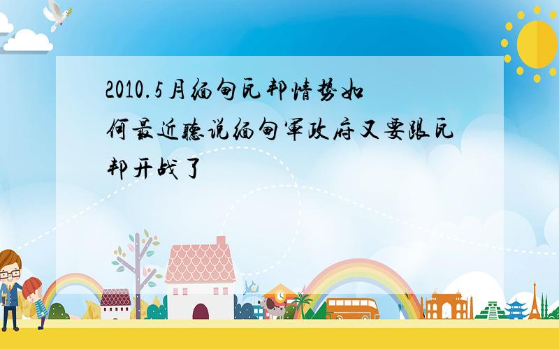 2010.5月缅甸瓦邦情势如何最近听说缅甸军政府又要跟瓦邦开战了