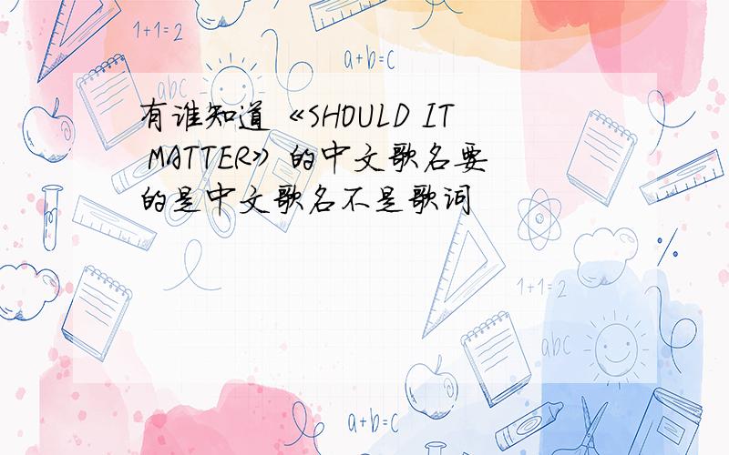 有谁知道《SHOULD IT MATTER》的中文歌名要的是中文歌名不是歌词