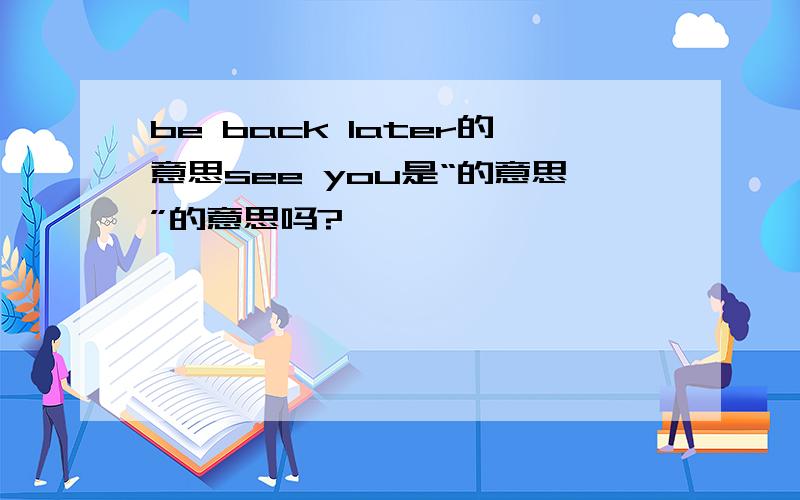 be back later的意思see you是“的意思”的意思吗?