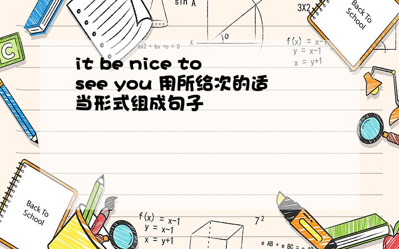 it be nice to see you 用所给次的适当形式组成句子