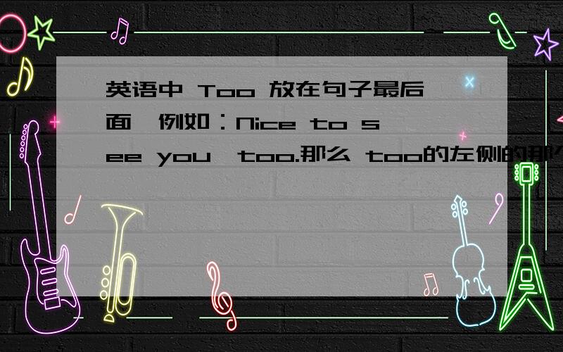 英语中 Too 放在句子最后面,例如：Nice to see you,too.那么 too的左侧的那个单词后面一定要加 ,（逗号）吗?too的右边一定要加 .（实心点）