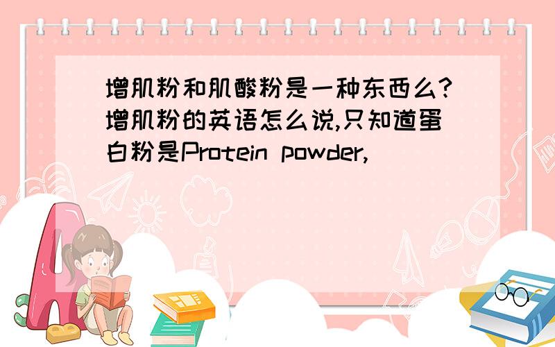 增肌粉和肌酸粉是一种东西么?增肌粉的英语怎么说,只知道蛋白粉是Protein powder,