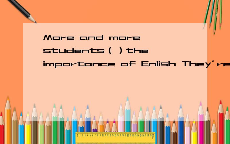 More and more students（）the importance of Enlish They’re trying to learn it wellA realized B will realize C have realizedMr Hand was excited（） Jacie in the streetA meetingB meetsC to meet