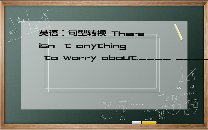 英语：句型转换 There isn't anything to worry about.____ ____ ____ to worry about.There isn't anything to worry about.____ ____ ____ to worry about.（改为同义句）Did you finish the work by yourself?Did you finish the work ____ ____ ____?