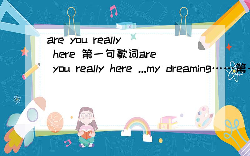 are you really here 第一句歌词are you really here ...my dreaming……第一句歌词是这样的.女声,英文……麻烦告诉我这首歌的信息 歌名 演唱……