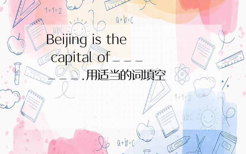 Beijing is the capital of______.用适当的词填空